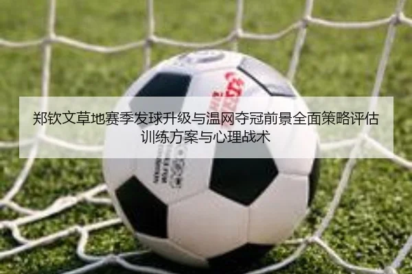 郑钦文草地赛季发球升级与温网夺冠前景全面策略评估训练方案与心理战术