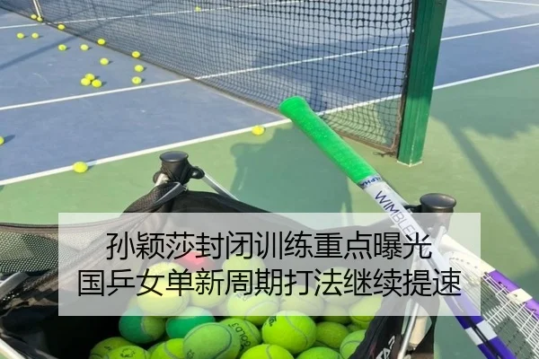 孙颖莎封闭训练重点曝光 国乒女单新周期打法继续提速