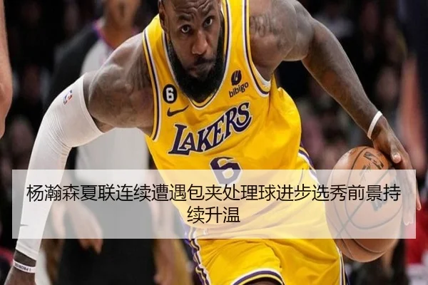 杨瀚森夏联连续遭遇包夹处理球进步选秀前景持续升温